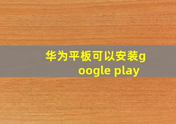 华为平板可以安装google play